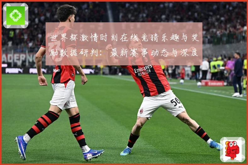 世界杯激情时刻在线竞猜乐趣与奖励数据研判：最新赛事动态与深度分析