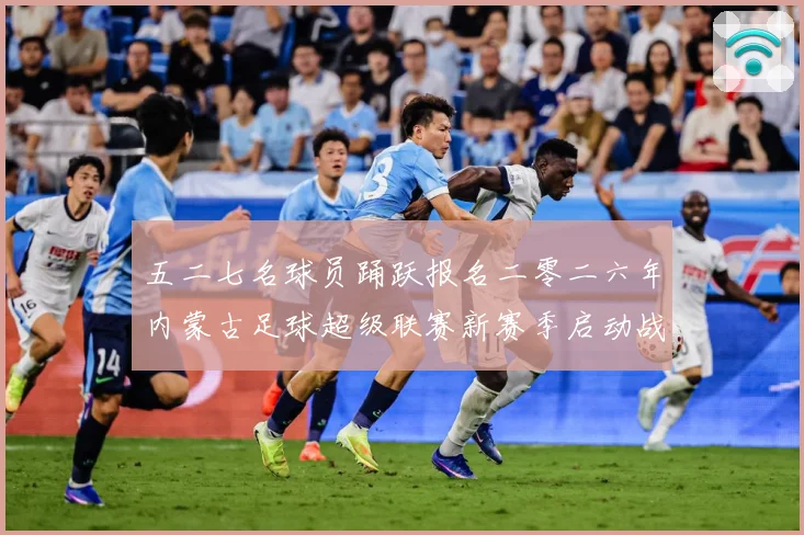 五二七名球员踊跃报名二零二六年内蒙古足球超级联赛新赛季启动战术观察：最新赛事动态与深度分析