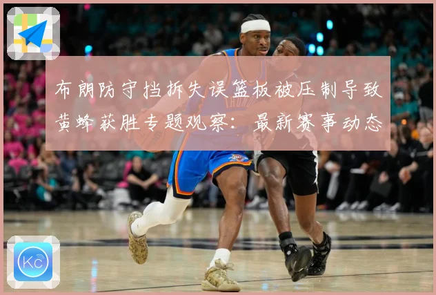 布朗防守挡拆失误篮板被压制导致黄蜂获胜专题观察：最新赛事动态与深度分析