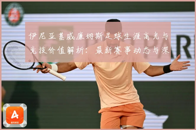 伊尼亚基威廉姆斯足球生涯高光与竞技价值解析：最新赛事动态与深度分析