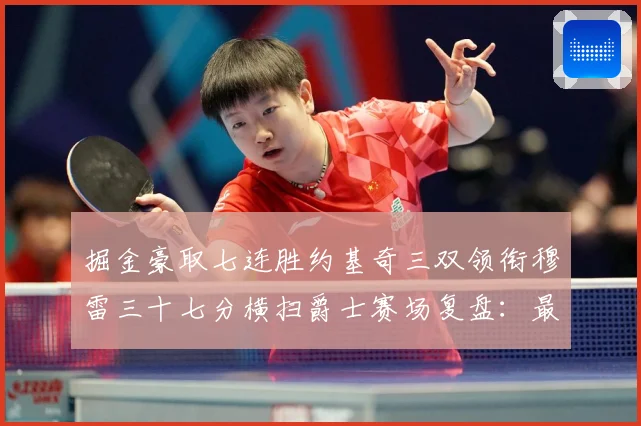 掘金豪取七连胜约基奇三双领衔穆雷三十七分横扫爵士赛场复盘：最新赛事动态与深度分析