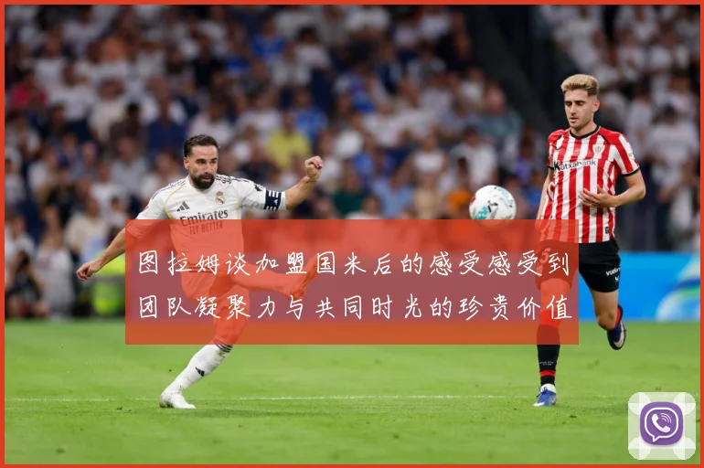 图拉姆谈加盟国米后的感受感受到团队凝聚力与共同时光的珍贵价值战术观察：最新赛事动态与深度分析