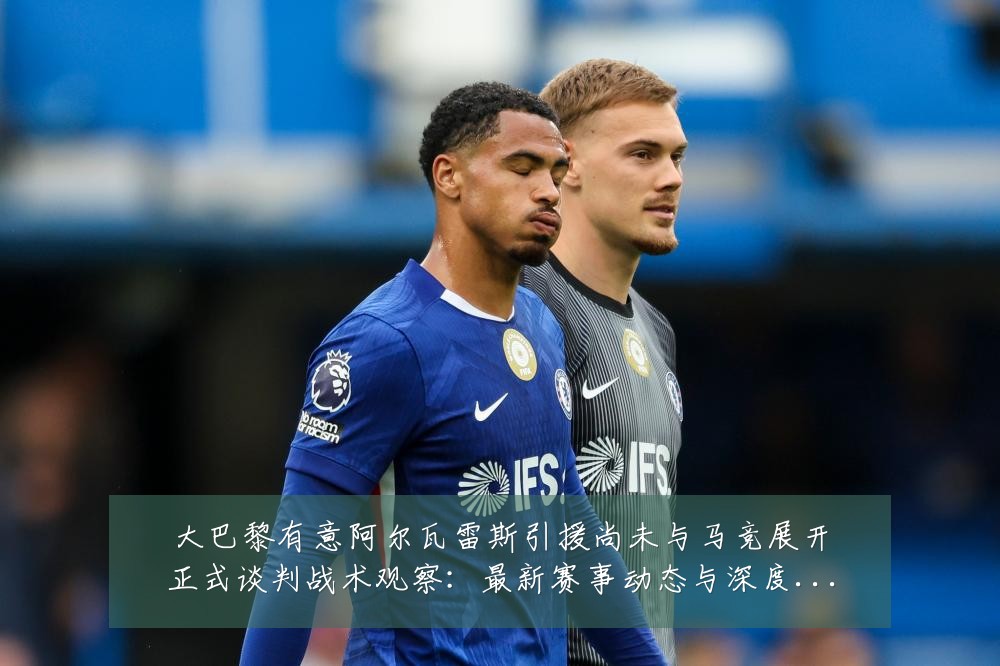 大巴黎有意阿尔瓦雷斯引援尚未与马竞展开正式谈判战术观察：最新赛事动态与深度分析