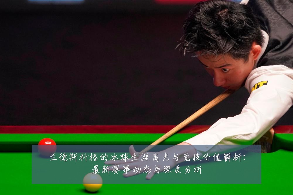 兰德斯科格的冰球生涯高光与竞技价值解析：最新赛事动态与深度分析