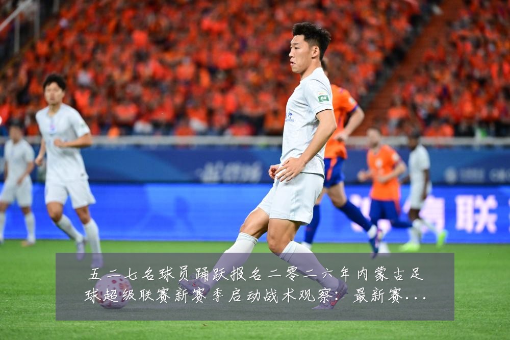五二七名球员踊跃报名二零二六年内蒙古足球超级联赛新赛季启动战术观察：最新赛事动态与深度分析