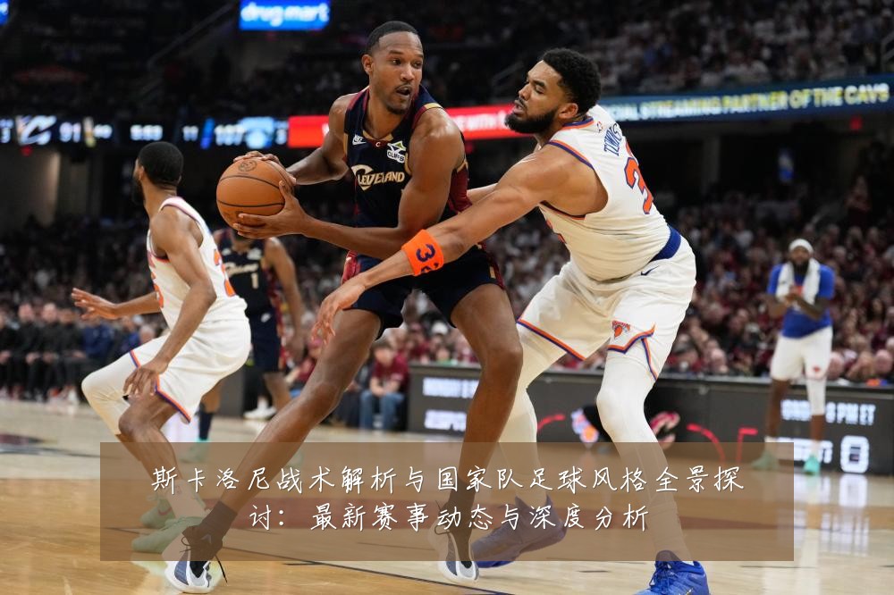 斯卡洛尼战术解析与国家队足球风格全景探讨:最新赛事动态与深度分析