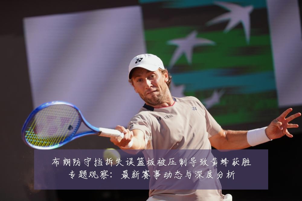 布朗防守挡拆失误篮板被压制导致黄蜂获胜专题观察：最新赛事动态与深度分析