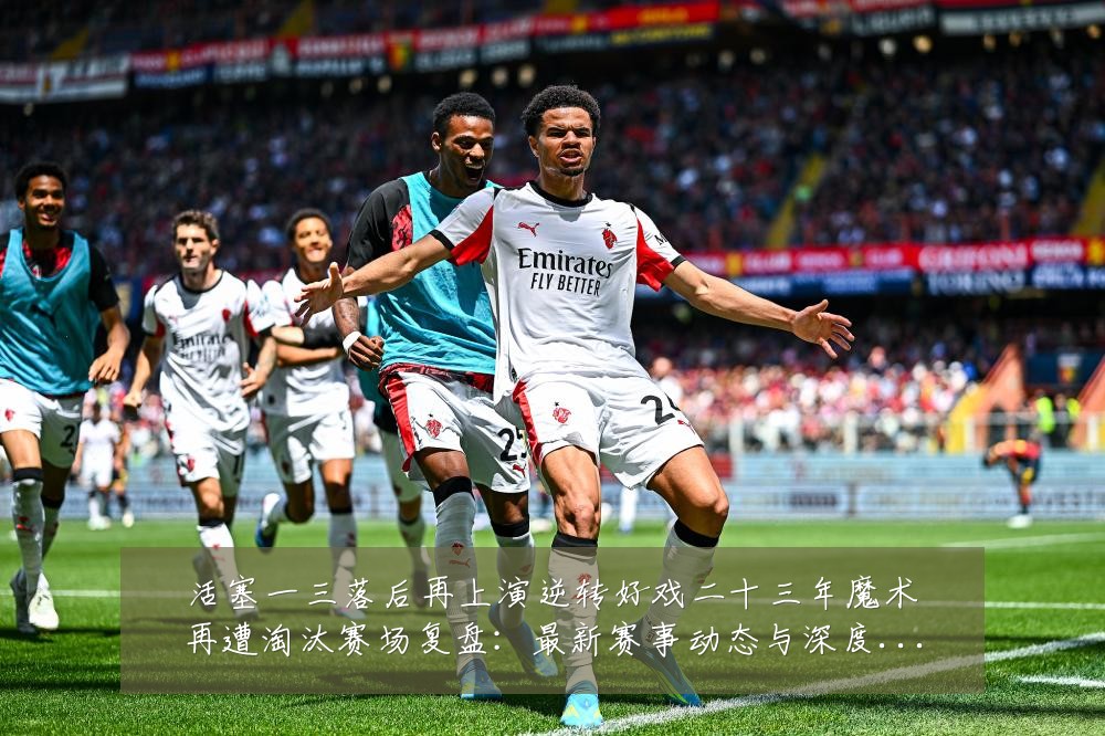 活塞一三落后再上演逆转好戏二十三年魔术再遭淘汰赛场复盘：最新赛事动态与深度分析