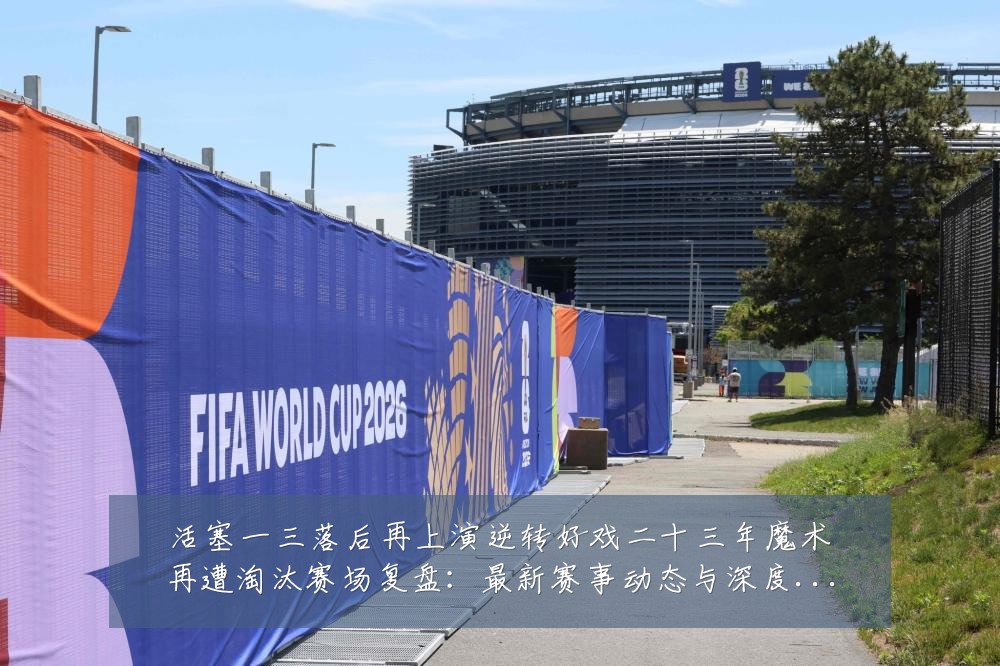 活塞一三落后再上演逆转好戏二十三年魔术再遭淘汰赛场复盘：最新赛事动态与深度分析
