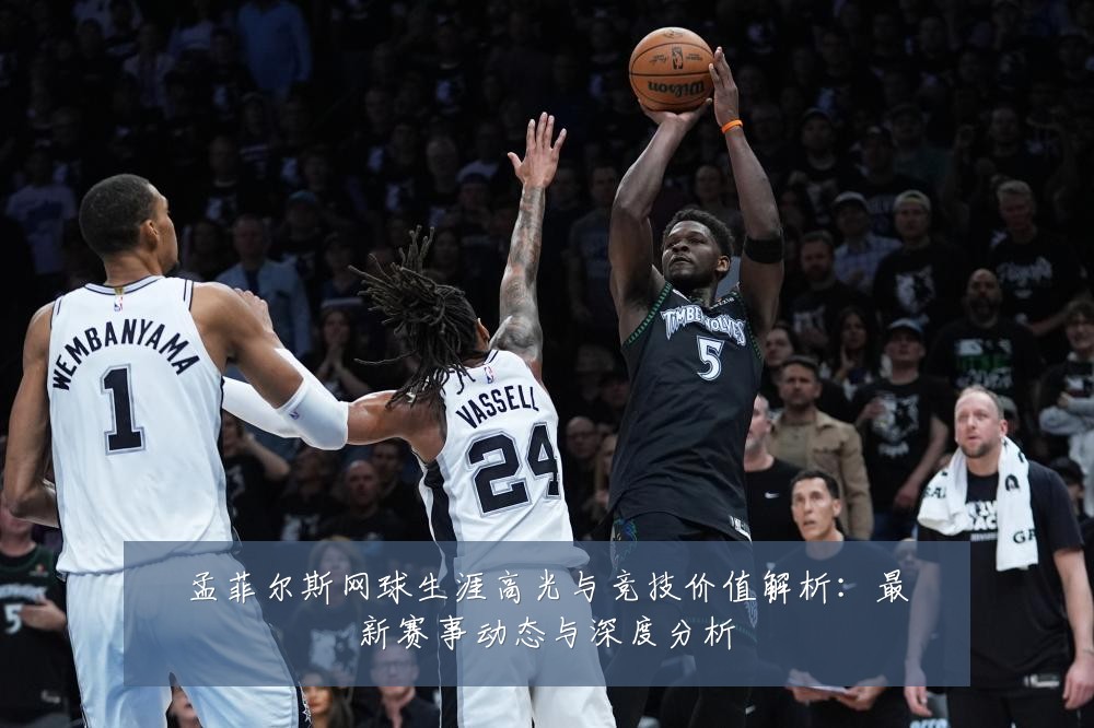 孟菲尔斯网球生涯高光与竞技价值解析：最新赛事动态与深度分析