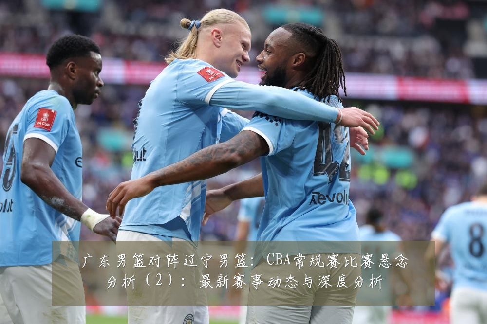 广东男篮对阵辽宁男篮：CBA常规赛比赛悬念分析（2）：最新赛事动态与深度分析