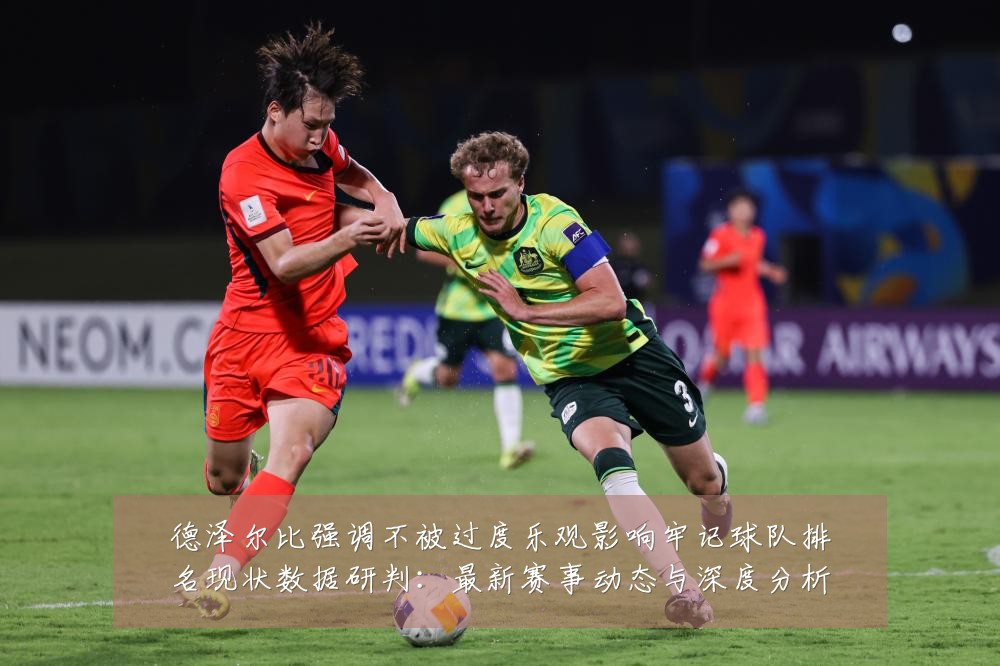 德泽尔比强调不被过度乐观影响牢记球队排名现状数据研判：最新赛事动态与深度分析