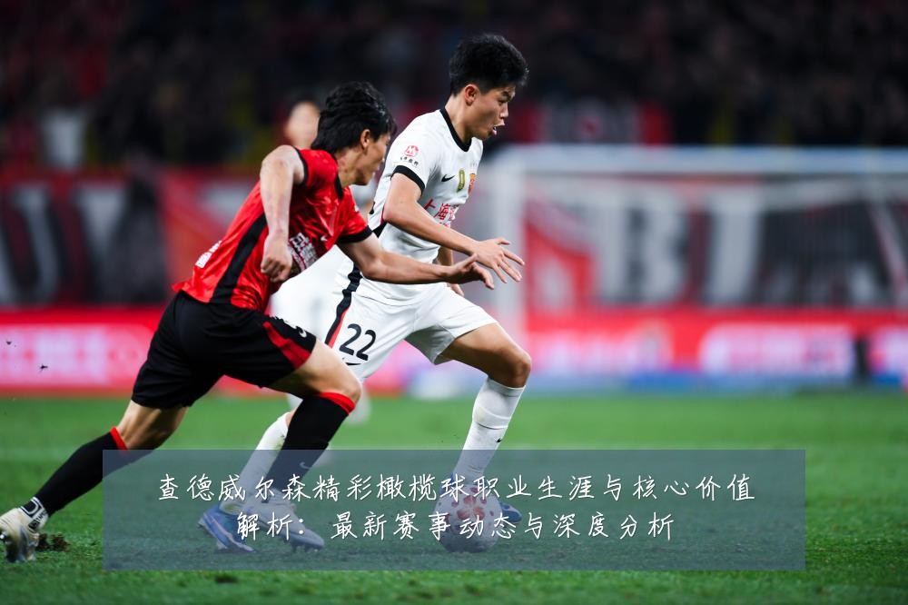 查德威尔森精彩橄榄球职业生涯与核心价值解析：最新赛事动态与深度分析